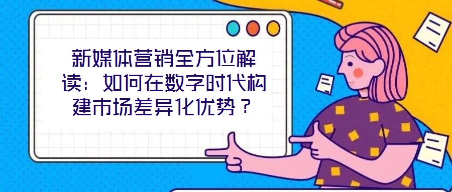 新媒體營銷全方位解讀：如何在數(shù)字時(shí)代構(gòu)建市場差異化優(yōu)勢？