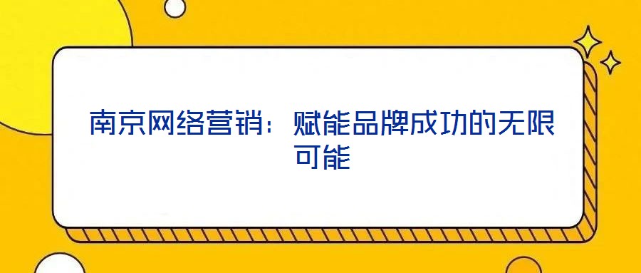 南京網(wǎng)絡(luò)營銷：賦能品牌成功的無限可能