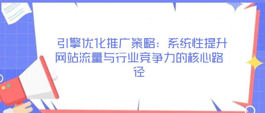  引擎優化推廣策略：系統性提升網站流量與行業競爭力的核心路徑
