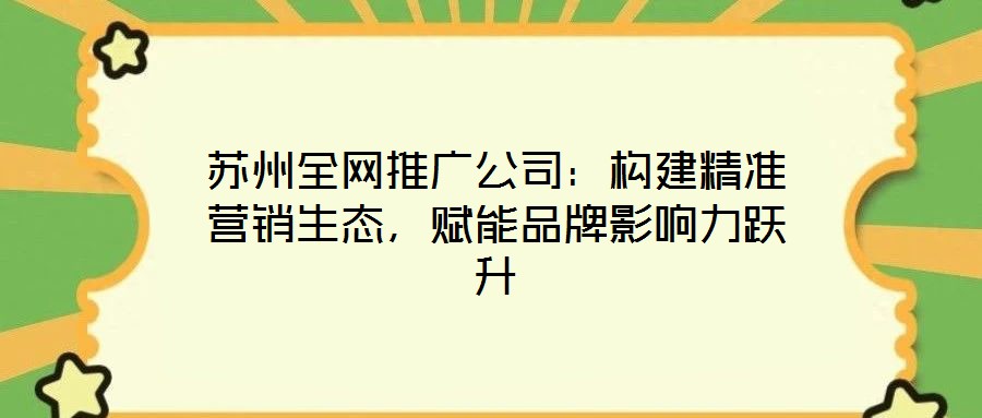 蘇州全網(wǎng)推廣公司：構(gòu)建精準營銷生態(tài)，賦能品牌影響力躍升