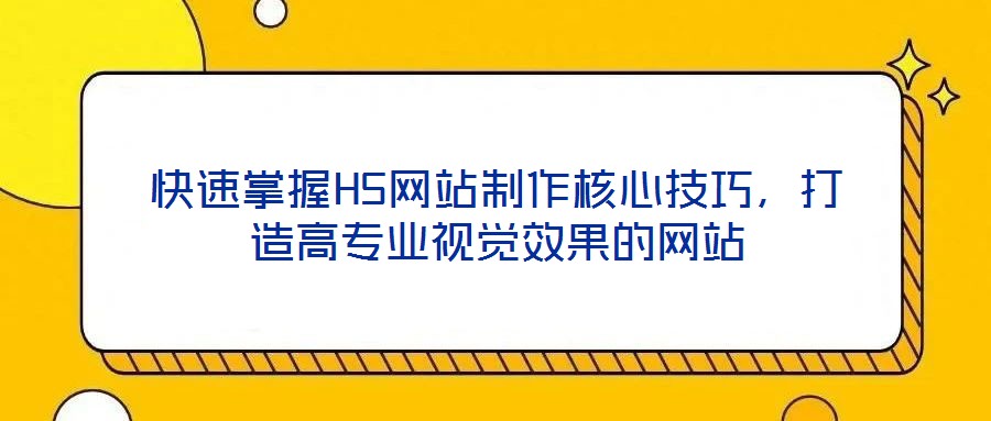 快速掌握H5網(wǎng)站制作核心技巧，打造高專(zhuān)業(yè)視覺(jué)效果的網(wǎng)站