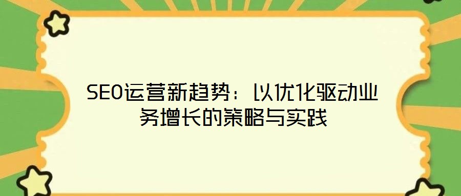 SEO運營新趨勢：以優(yōu)化驅動業(yè)務增長的策略與實踐