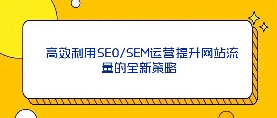  高效利用SEO/SEM運(yùn)營提升網(wǎng)站流量的全新策略