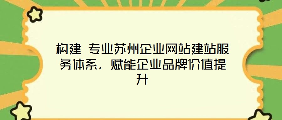 構(gòu)建 專業(yè)蘇州企業(yè)網(wǎng)站建站服務(wù)體系，賦能企業(yè)品牌價(jià)值提升