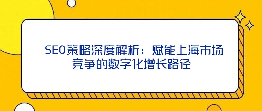  SEO策略深度解析：賦能上海市場競爭的數(shù)字化增長路徑