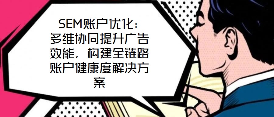  SEM賬戶優(yōu)化：多維協(xié)同提升廣告效能，構建全鏈路賬戶健康度解決方案