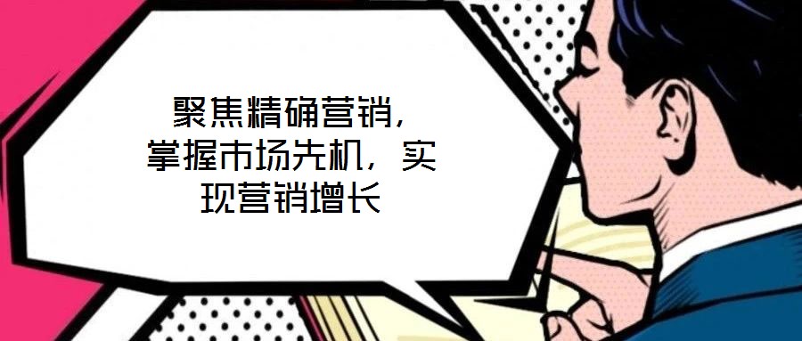 聚焦精確營銷，掌握市場先機，實現(xiàn)營銷增長