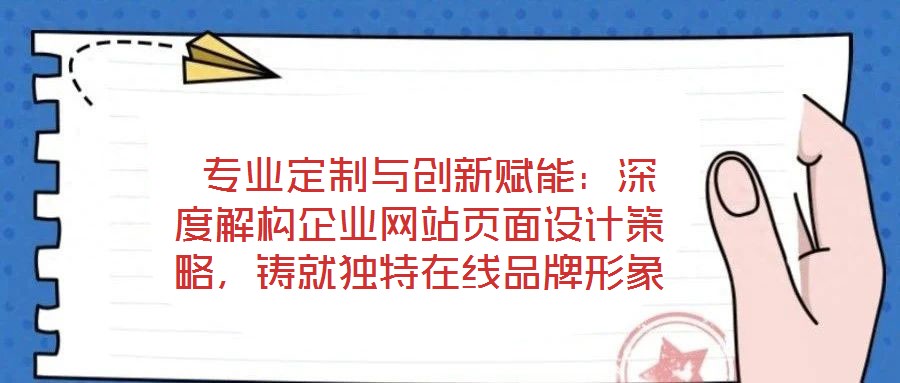  專業(yè)定制與創(chuàng)新賦能：深度解構(gòu)企業(yè)網(wǎng)站頁面設(shè)計策略，鑄就獨特在線品牌形象