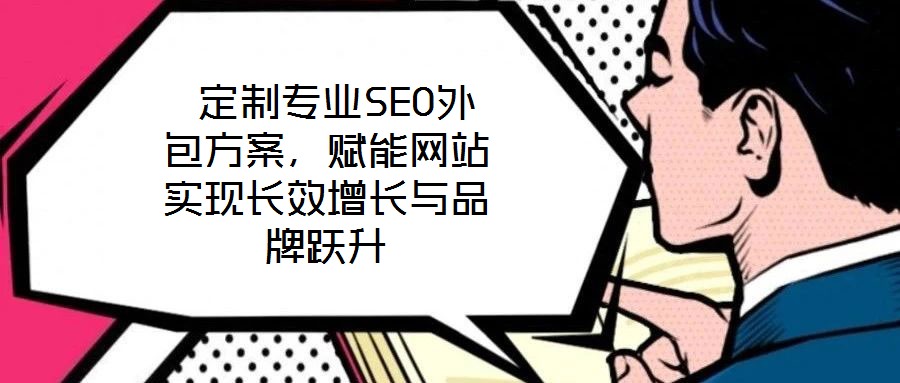  定制專業(yè)SEO外包方案，賦能網(wǎng)站實現(xiàn)長效增長與品牌躍升
