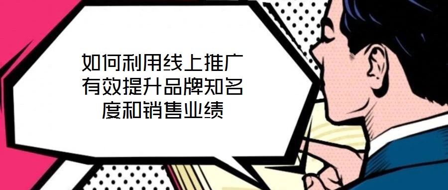 如何利用線上推廣有效提升品牌知名度和銷售業(yè)績(jī)
