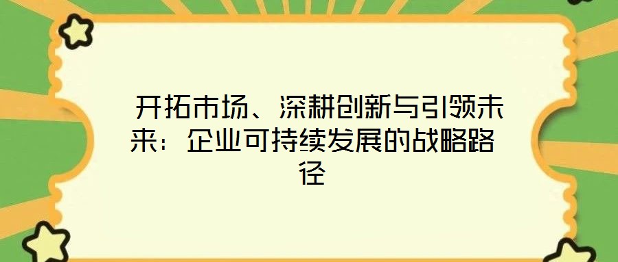  開拓市場、深耕創(chuàng)新與引領(lǐng)未來：企業(yè)可持續(xù)發(fā)展的戰(zhàn)略路徑