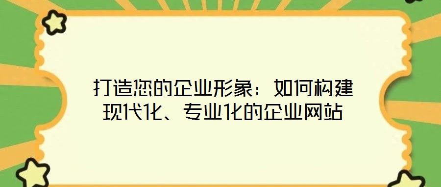 打造您的企業(yè)形象：如何構(gòu)建現(xiàn)代化、專業(yè)化的企業(yè)網(wǎng)站