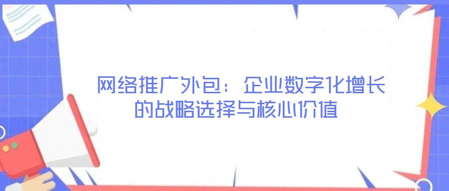  網絡推廣外包：企業數字化增長的戰略選擇與核心價值