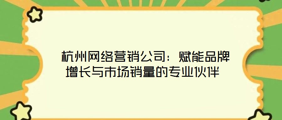  杭州網(wǎng)絡(luò)營(yíng)銷公司：賦能品牌增長(zhǎng)與市場(chǎng)銷量的專業(yè)伙伴