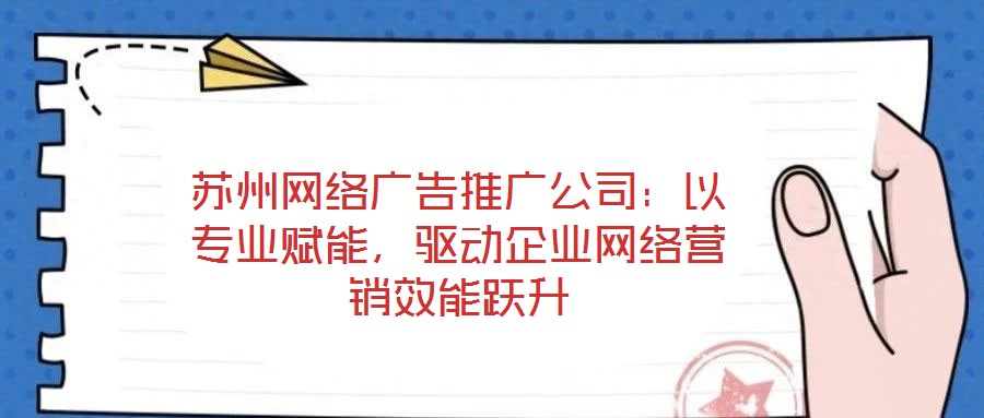 蘇州網絡廣告推廣公司：以專業(yè)賦能，驅動企業(yè)網絡營銷效能躍升