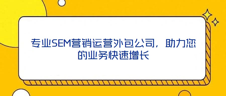 專業SEM營銷運營外包公司，助力您的業務快速增長