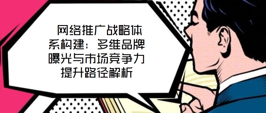  網絡推廣戰(zhàn)略體系構建：多維品牌曝光與市場競爭力提升路徑解析