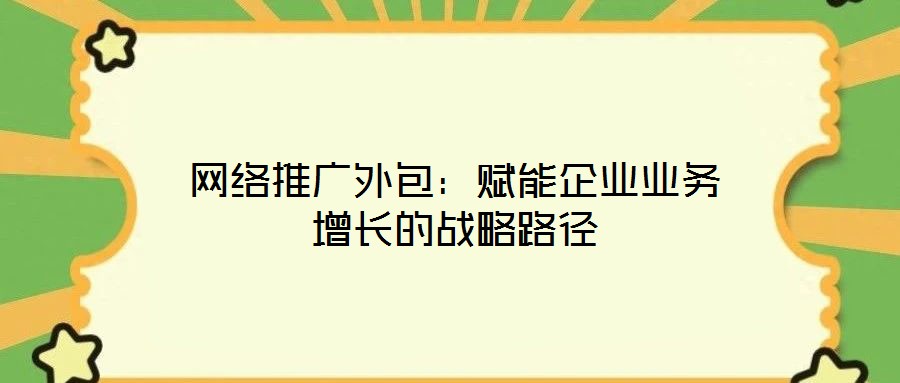 網(wǎng)絡(luò)推廣外包：賦能企業(yè)業(yè)務(wù)增長(zhǎng)的戰(zhàn)略路徑