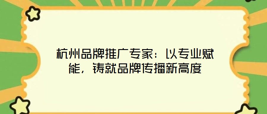 杭州品牌推廣專家：以專業賦能，鑄就品牌傳播新高度
