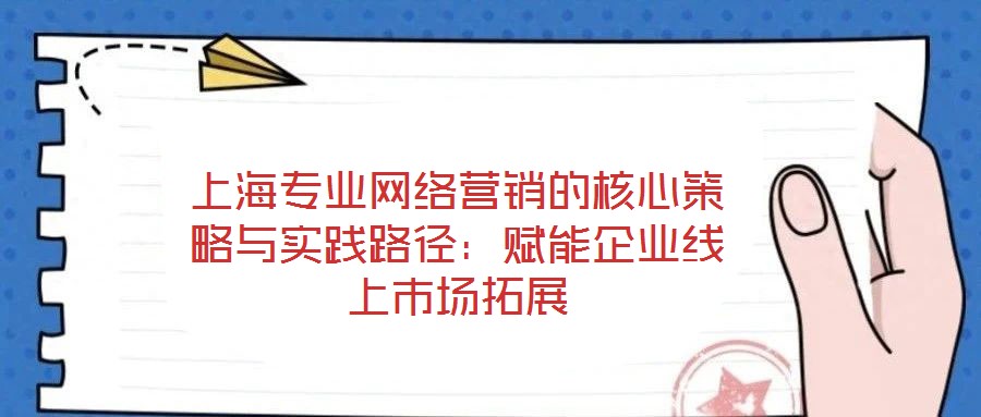 上海專業(yè)網(wǎng)絡(luò)營(yíng)銷的核心策略與實(shí)踐路徑：賦能企業(yè)線上市場(chǎng)拓展