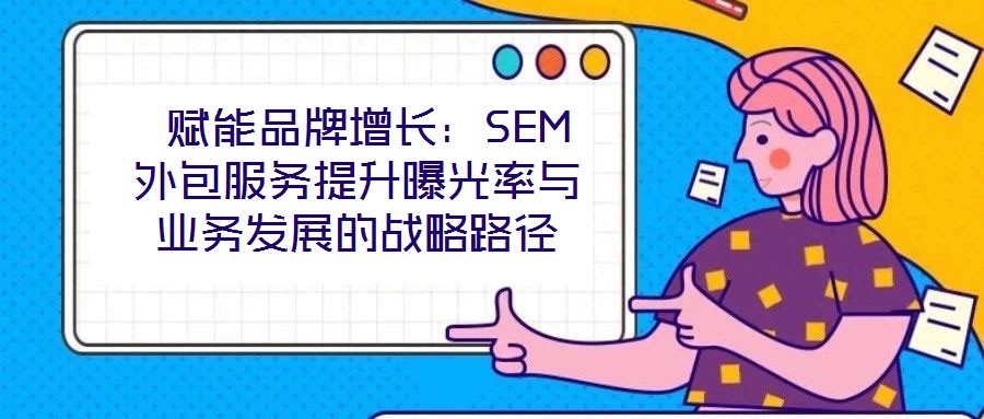  賦能品牌增長(zhǎng)：SEM外包服務(wù)提升曝光率與業(yè)務(wù)發(fā)展的戰(zhàn)略路徑