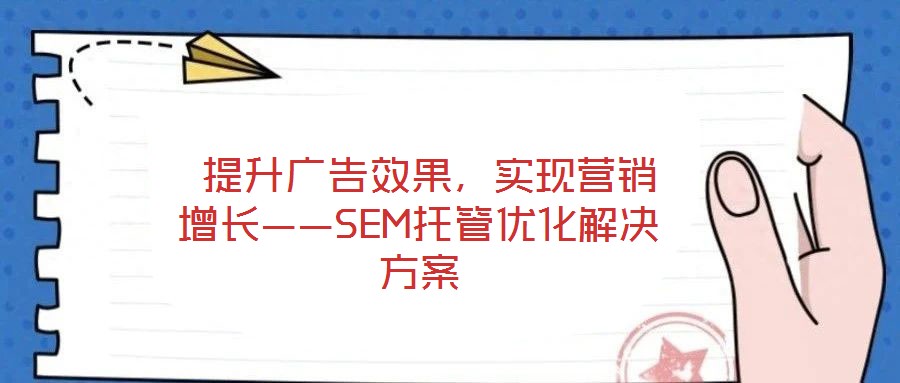  提升廣告效果，實現(xiàn)營銷增長——SEM托管優(yōu)化解決方案
