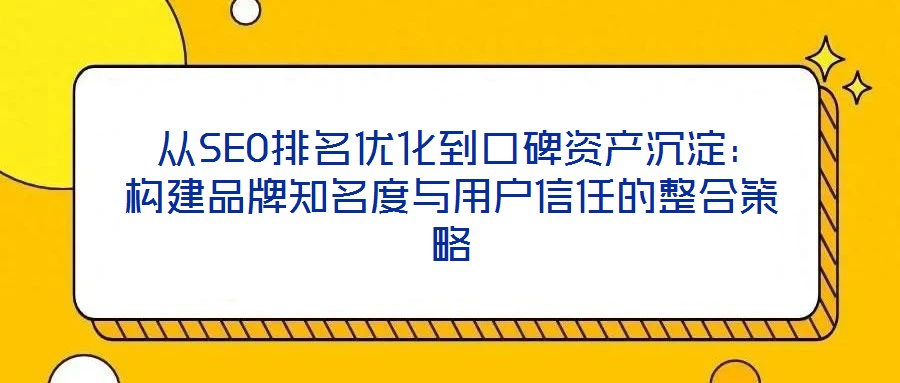  從SEO排名優化到口碑資產沉淀：構建品牌知名度與用戶信任的整合策略