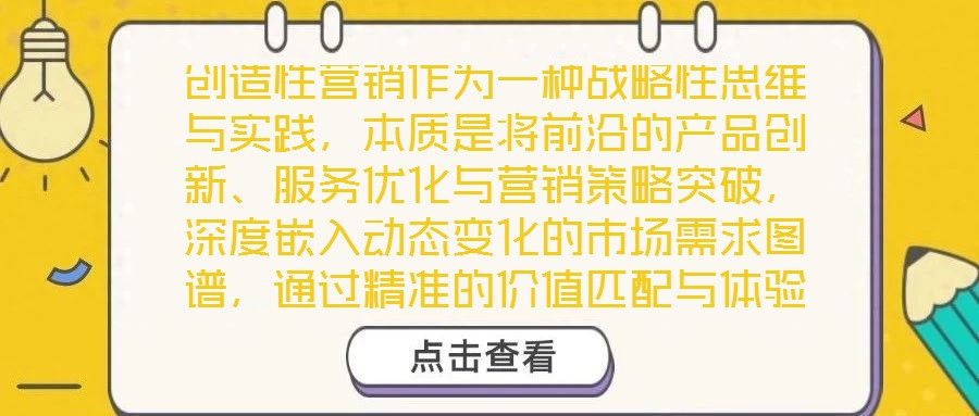 創造性營銷作為一種戰略性思維與實踐，本質是將前沿的產品創新、服務優化與營銷策略突破，深度嵌入動態變化的市場需求圖譜，通過精準的價值匹配與體驗升級，為消費者創造超