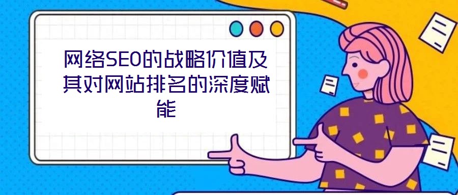網絡SEO的戰略價值及其對網站排名的深度賦能