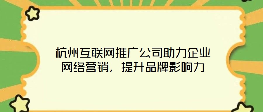 杭州互聯網推廣公司助力企業網絡營銷，提升品牌影響力