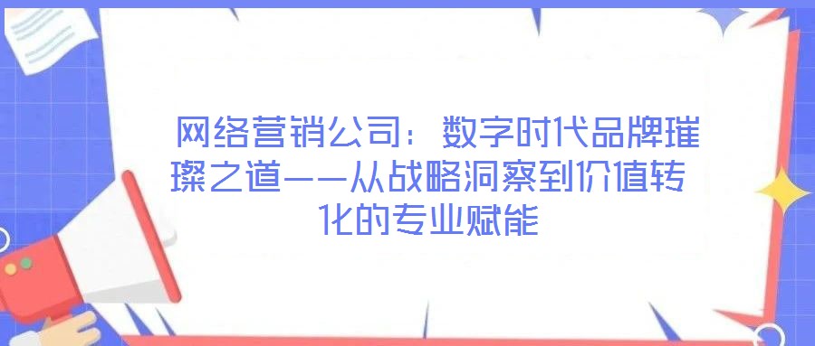  網(wǎng)絡(luò)營(yíng)銷公司：數(shù)字時(shí)代品牌璀璨之道——從戰(zhàn)略洞察到價(jià)值轉(zhuǎn)化的專業(yè)賦能