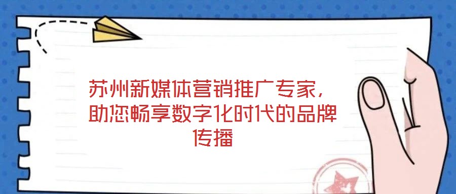 蘇州新媒體營銷推廣專家，助您暢享數字化時代的品牌傳播