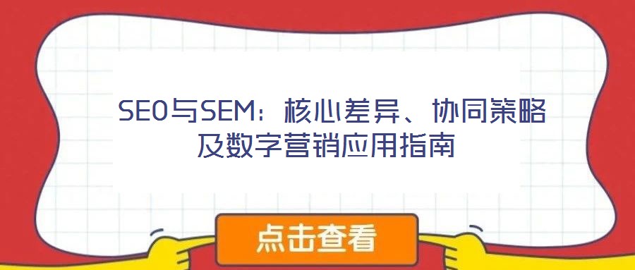  SEO與SEM：核心差異、協(xié)同策略及數(shù)字營(yíng)銷(xiāo)應(yīng)用指南