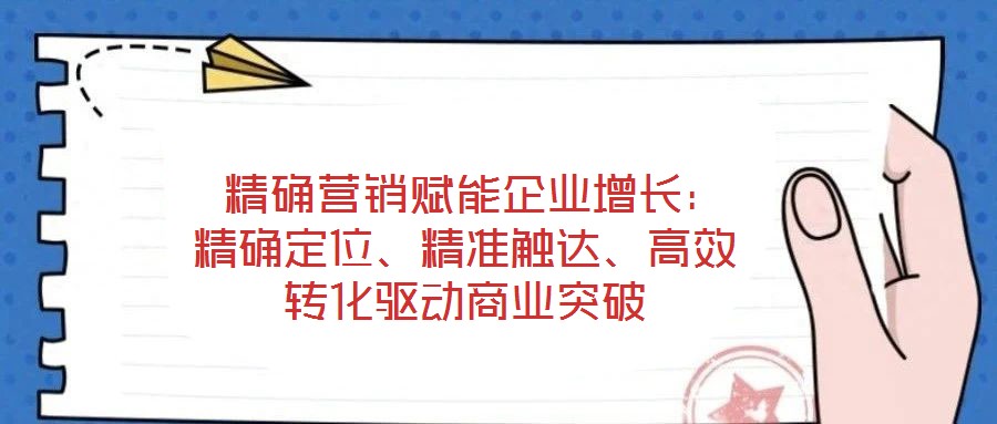  精確營銷賦能企業增長：精確定位、精準觸達、高效轉化驅動商業突破