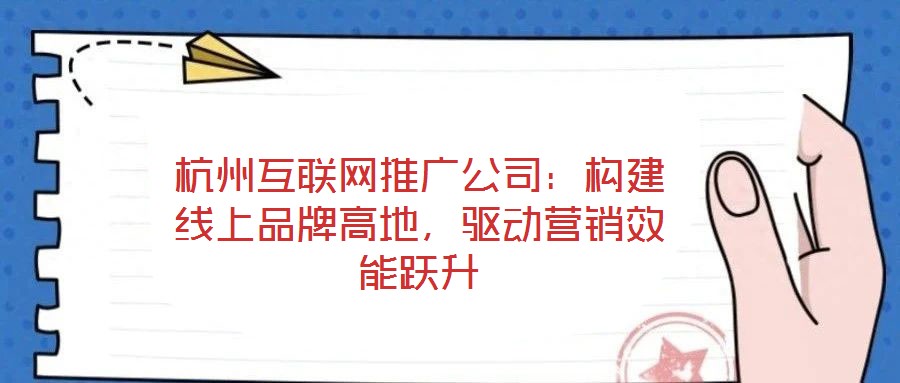 杭州互聯網推廣公司：構建線上品牌高地，驅動營銷效能躍升