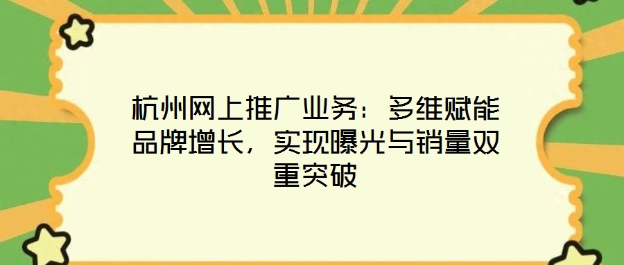 杭州網(wǎng)上推廣業(yè)務(wù)：多維賦能品牌增長，實現(xiàn)曝光與銷量雙重突破