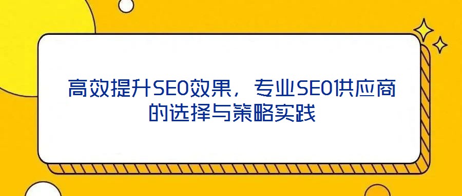 高效提升SEO效果，專業SEO供應商的選擇與策略實踐