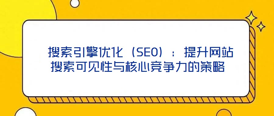  搜索引擎優(yōu)化（SEO）：提升網站搜索可見性與核心競爭力的策略