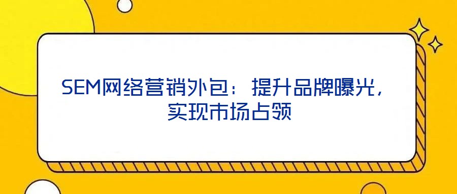 SEM網(wǎng)絡(luò)營銷外包：提升品牌曝光，實現(xiàn)市場占領(lǐng)