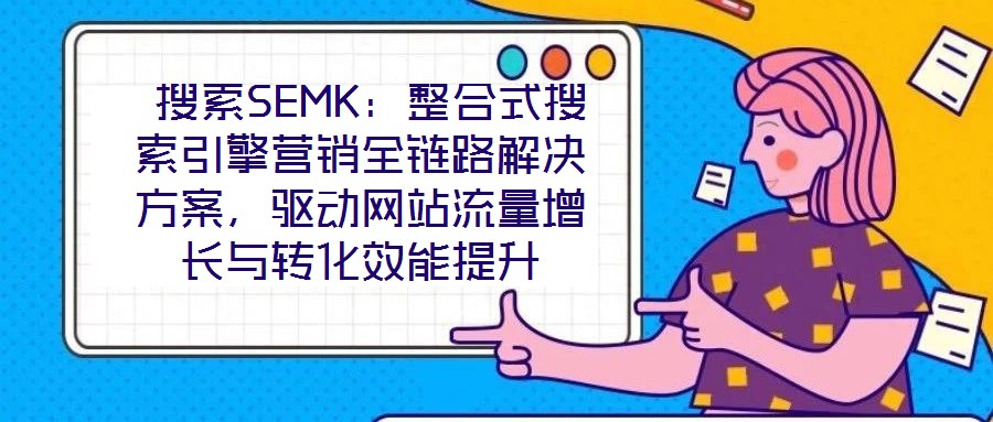  搜索SEMK：整合式搜索引擎營銷全鏈路解決方案，驅動網站流量增長與轉化效能提升