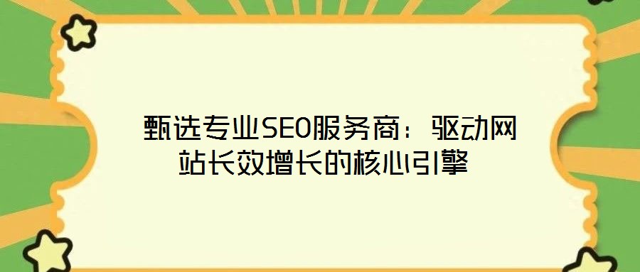  甄選專業SEO服務商：驅動網站長效增長的核心引擎