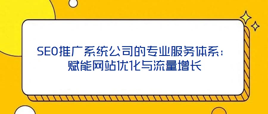 SEO推廣系統(tǒng)公司的專業(yè)服務(wù)體系：賦能網(wǎng)站優(yōu)化與流量增長