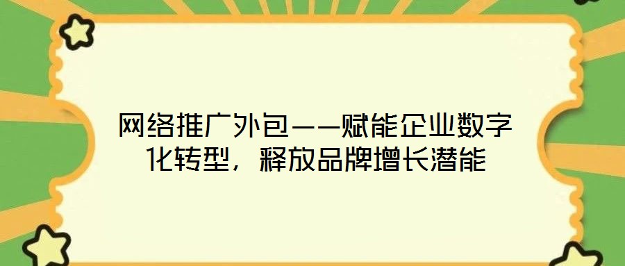 網(wǎng)絡(luò)推廣外包——賦能企業(yè)數(shù)字化轉(zhuǎn)型，釋放品牌增長潛能