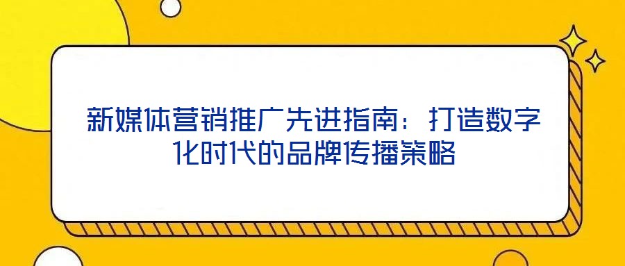 新媒體營銷推廣先進(jìn)指南：打造數(shù)字化時代的品牌傳播策略