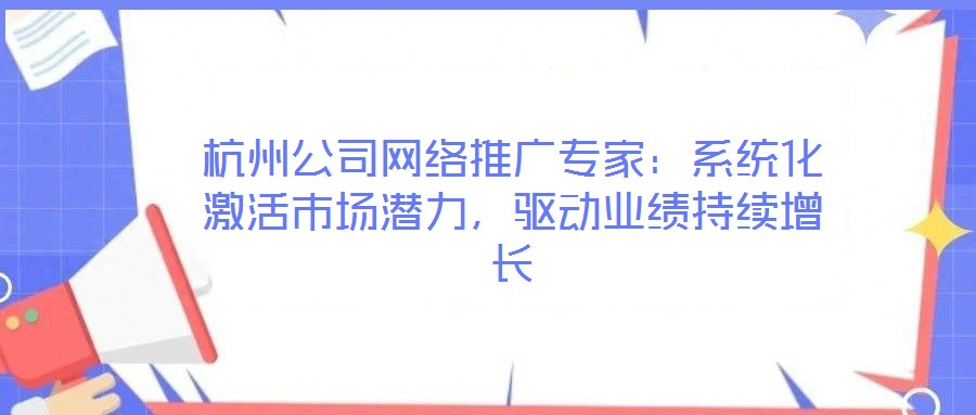 杭州公司網絡推廣專家：系統化激活市場潛力，驅動業績持續增長