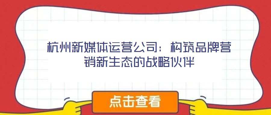杭州新媒體運營公司：構筑品牌營銷新生態的戰略伙伴