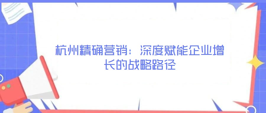 杭州精確營銷：深度賦能企業增長的戰略路徑