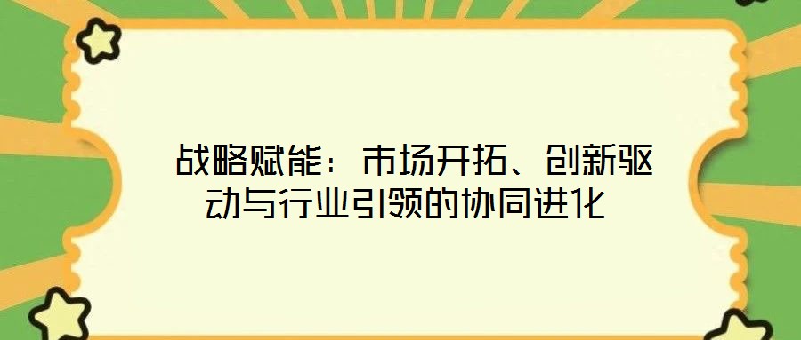  戰(zhàn)略賦能：市場(chǎng)開拓、創(chuàng)新驅(qū)動(dòng)與行業(yè)引領(lǐng)的協(xié)同進(jìn)化