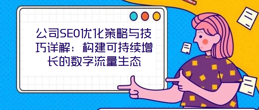 公司SEO優化策略與技巧詳解：構建可持續增長的數字流量生態