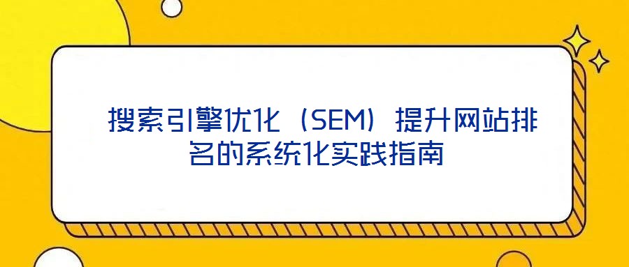  搜索引擎優化（SEM）提升網站排名的系統化實踐指南
